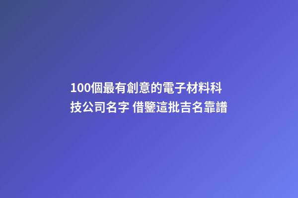 100個最有創意的電子材料科技公司名字 借鑒這批吉名靠譜